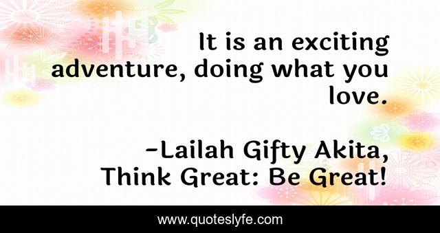 It is an exciting adventure, doing what you love.