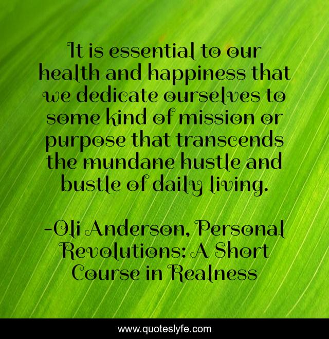 It is essential to our health and happiness that we dedicate ourselves to some kind of mission or purpose that transcends the mundane hustle and bustle of daily living.