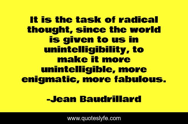 It is the task of radical thought, since the world is given to us in unintelligibility, to make it more unintelligible, more enigmatic, more fabulous.