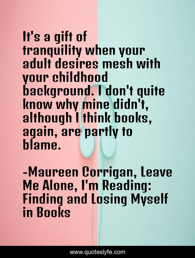 It's a gift of tranquility when your adult desires mesh with your childhood background. I don't quite know why mine didn't, although I think books, again, are partly to blame.