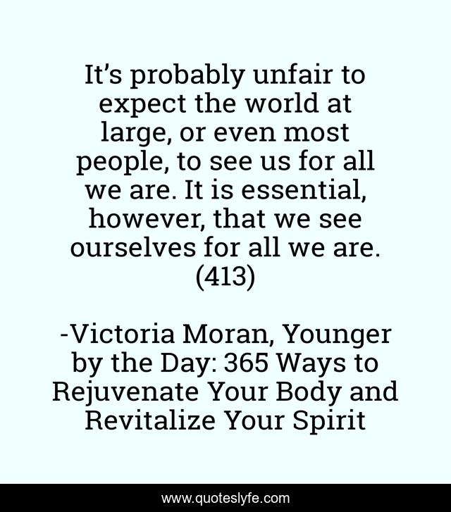 It’s probably unfair to expect the world at large, or even most people, to see us for all we are. It is essential, however, that we see ourselves for all we are. (413)