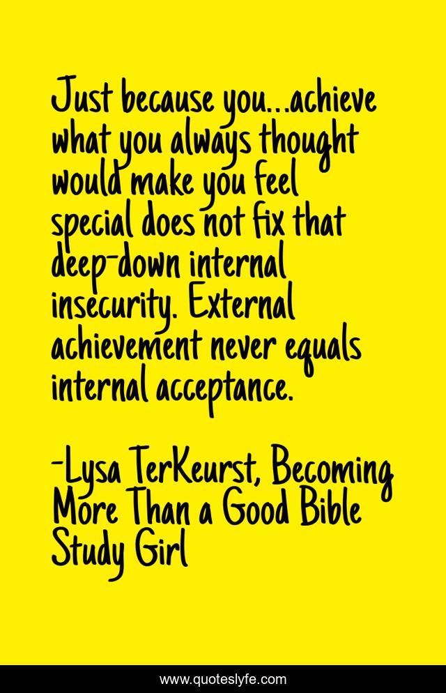 Just because you…achieve what you always thought would make you feel special does not fix that deep-down internal insecurity. External achievement never equals internal acceptance.