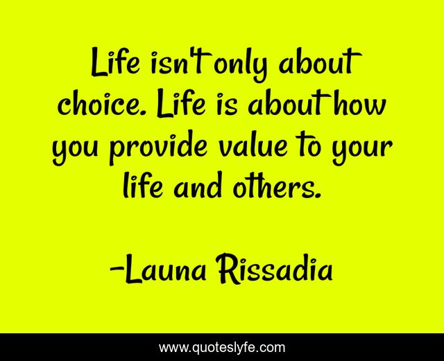Life isn't only about choice. Life is about how you provide value to your life and others.