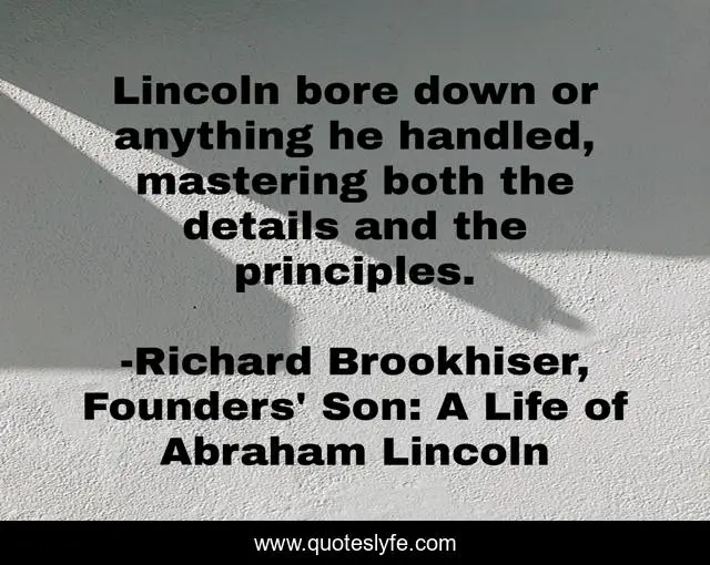 Lincoln bore down or anything he handled, mastering both the details and the principles.