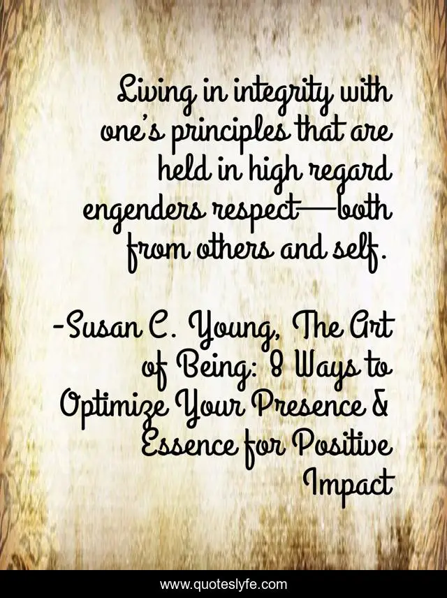 Living in integrity with one’s principles that are held in high regard engenders respect—both from others and self.