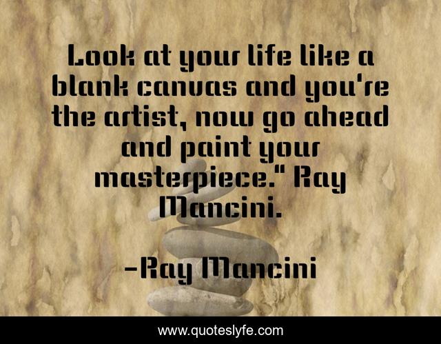 Look at your life like a blank canvas and you're the artist, now go ahead and paint your masterpiece.