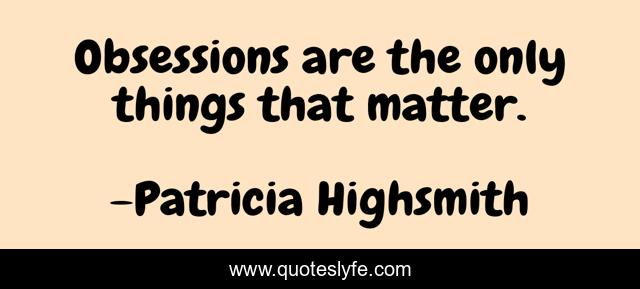 Obsessions are the only things that matter.