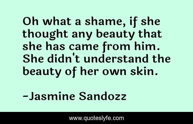 Oh what a shame, if she thought any beauty that she has came from him. She didn't understand the beauty of her own skin.