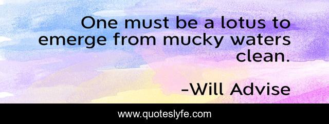 One must be a lotus to emerge from mucky waters clean.