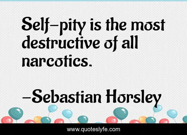 Self-pity is the most destructive of all narcotics.
