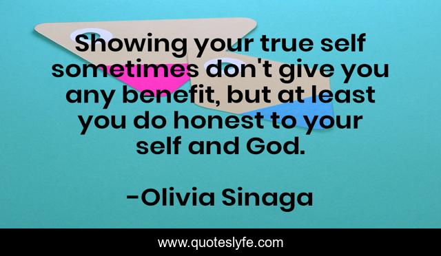 Showing your true self sometimes don't give you any benefit, but at least you do honest to your self and God.
