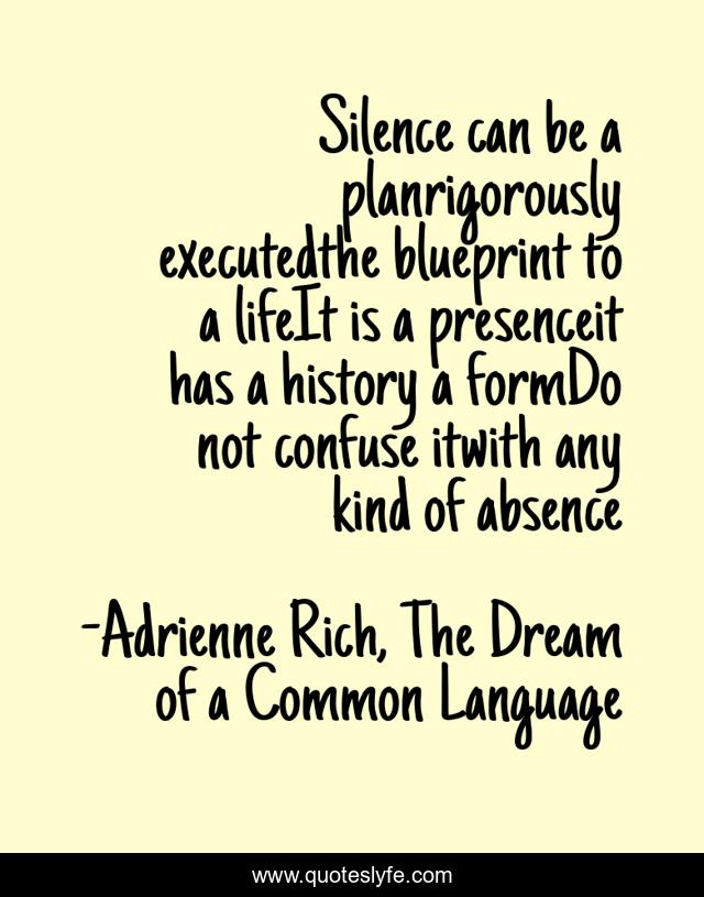 Silence can be a planrigorously executedthe blueprint to a lifeIt is a presenceit has a history a formDo not confuse itwith any kind of absence