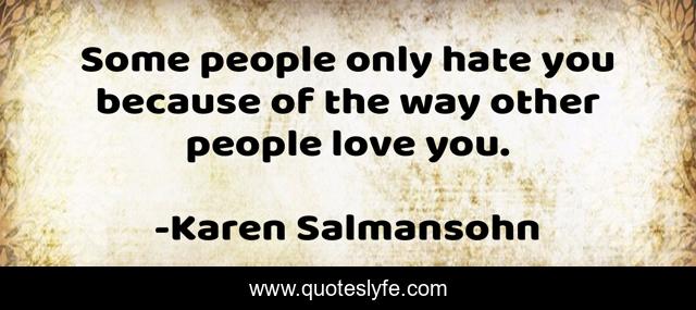Some people only hate you because of the way other people love you.