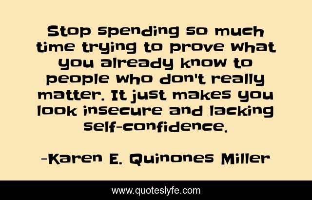 Stop spending so much time trying to prove what you already know to people who don't really matter. It just makes you look insecure and lacking self-confidence.