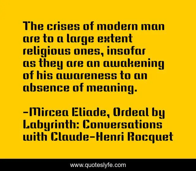 The crises of modern man are to a large extent religious ones, insofar as they are an awakening of his awareness to an absence of meaning.