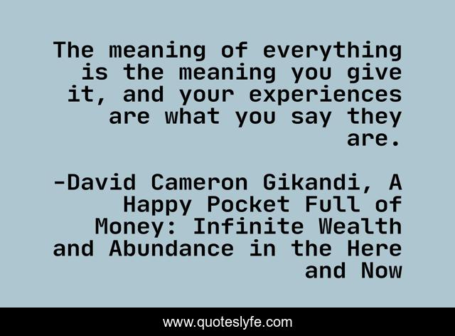 The Meaning Of Everything Is The Meaning You Give It, And Your Experie... Quote By David Cameron Gikandi, A Happy Pocket Full Of Money: Infinite Wealth And Abundance In The Here And