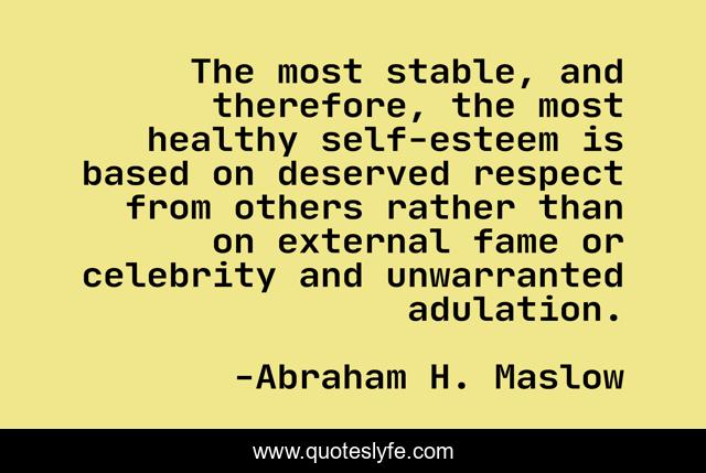 The most stable, and therefore, the most healthy self-esteem is based on deserved respect from others rather than on external fame or celebrity and unwarranted adulation.