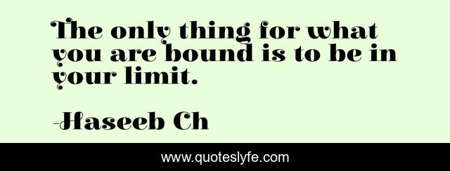 The only thing for what you are bound is to be in your limit.