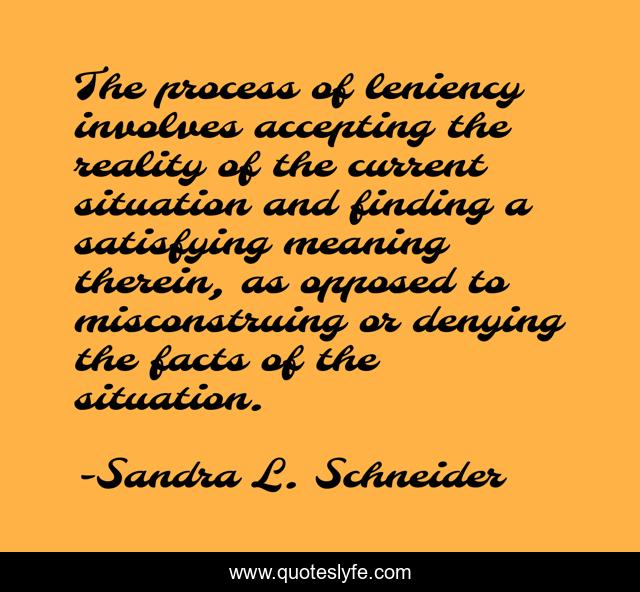 The process of leniency involves accepting the reality of the current situation and finding a satisfying meaning therein, as opposed to misconstruing or denying the facts of the situation.