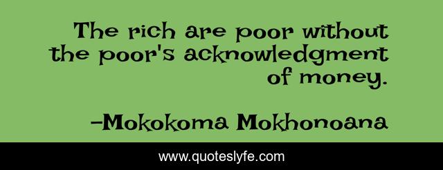 The rich are poor without the poor's acknowledgment of money.
