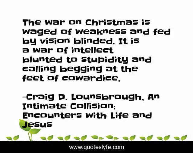 The war on Christmas is waged of weakness and fed by vision blinded. It is a war of intellect blunted to stupidity and calling begging at the feet of cowardice.