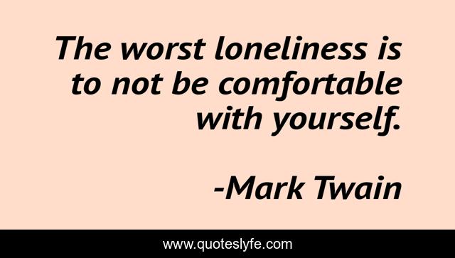 The worst loneliness is to not be comfortable with yourself.