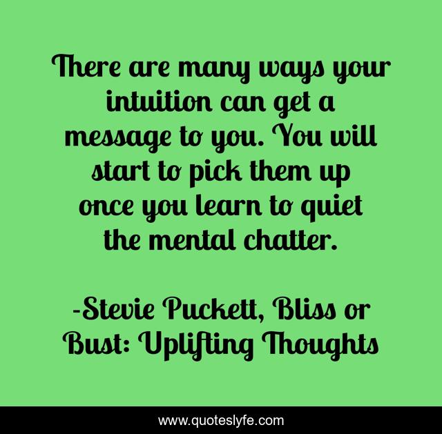 There are many ways your intuition can get a message to you. You will start to pick them up once you learn to quiet the mental chatter.