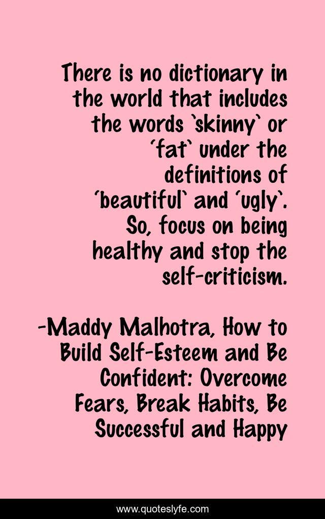 There is no dictionary in the world that includes the words ’skinny’ or ‘fat’ under the definitions of ‘beautiful’ and ‘ugly’. So, focus on being healthy and stop the self-criticism.