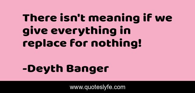 There isn't meaning if we give everything in replace for nothing!
