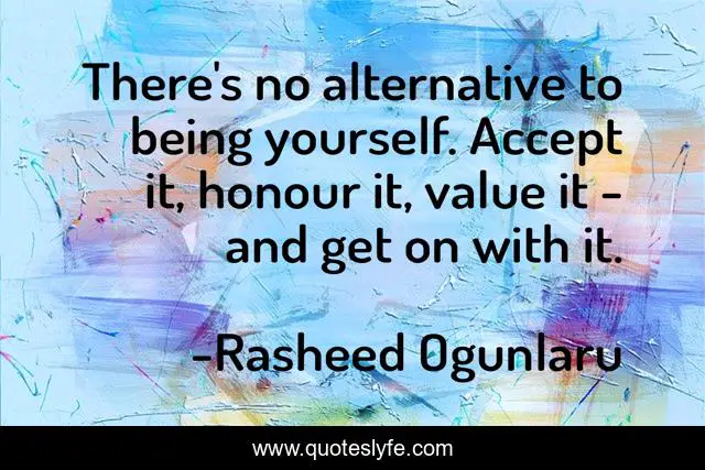 There's no alternative to being yourself. Accept it, honour it, value it - and get on with it.