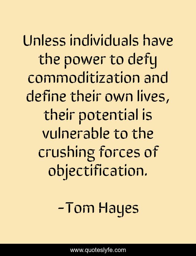 Unless individuals have the power to defy commoditization and define their own lives, their potential is vulnerable to the crushing forces of objectification.