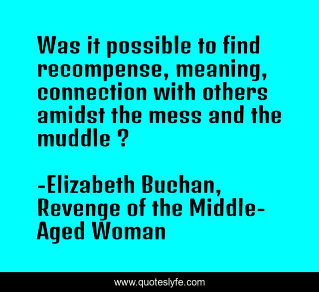 Was it possible to find recompense, meaning, connection with others amidst the mess and the muddle ?