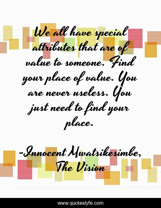 We all have special attributes that are of value to someone. Find your place of value. You are never useless. You just need to find your place.