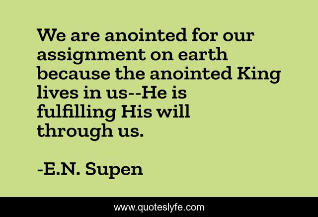 We are anointed for our assignment on earth because the anointed King lives in us--He is fulfilling His will through us.