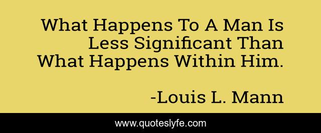 What Happens To A Man Is Less Significant Than What Happens Within Him.