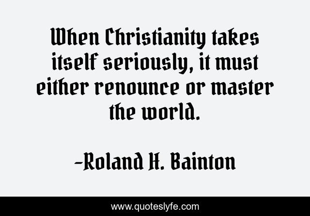 When Christianity takes itself seriously, it must either renounce or master the world.