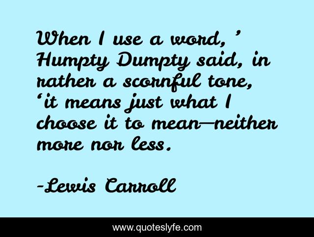 When I use a word, ’ Humpty Dumpty said, in rather a scornful tone, ‘it means just what I choose it to mean—neither more nor less.