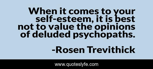 When it comes to your self-esteem, it is best not to value the opinions of deluded psychopaths.
