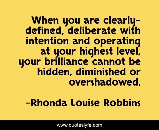 When you are clearly-defined, deliberate with intention and operating at your highest level, your brilliance cannot be hidden, diminished or overshadowed.