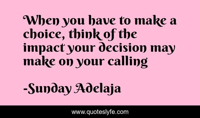 When you have to make a choice, think of the impact your decision may make on your calling