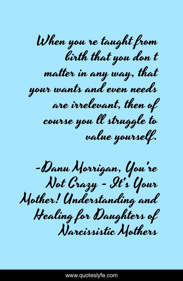When you‟re taught from birth that you don‟t matter in any way, that your wants and even needs are irrelevant, then of course you‟ll struggle to value yourself.