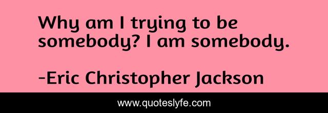 Why am I trying to be somebody? I am somebody.