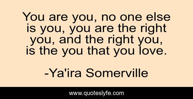 You are you, no one else is you, you are the right you, and the right you, is the you that you love.