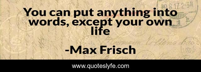 You can put anything into words, except your own life