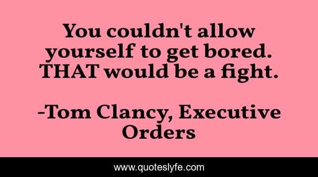 You couldn't allow yourself to get bored. THAT would be a fight.