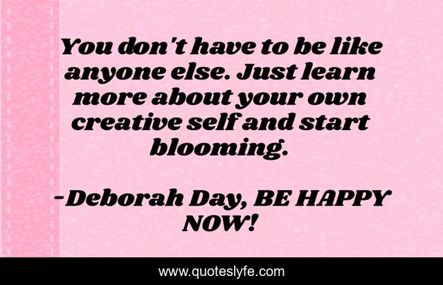 You don't have to be like anyone else. Just learn more about your own creative self and start blooming.