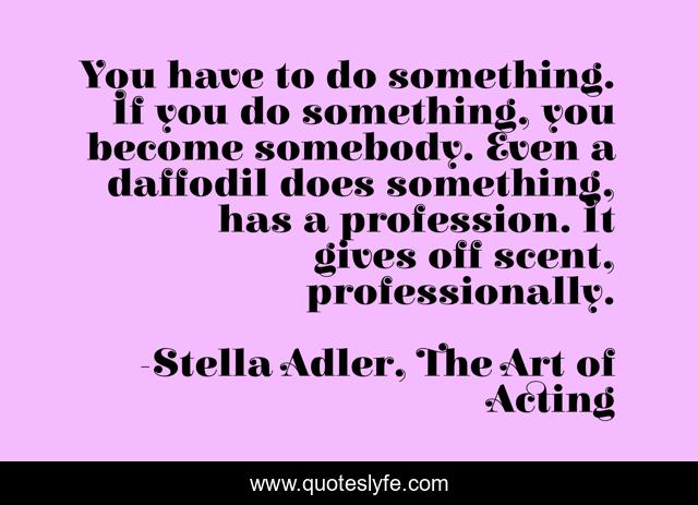 You have to do something. If you do something, you become somebody. Even a daffodil does something, has a profession. It gives off scent, professionally.
