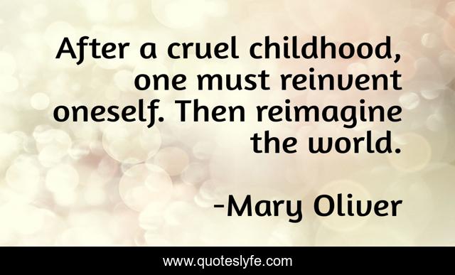 After a cruel childhood, one must reinvent oneself. Then reimagine the world.