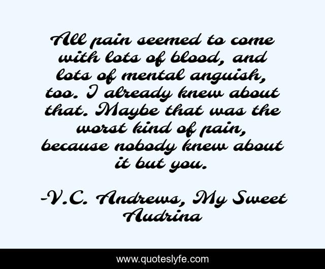 All pain seemed to come with lots of blood, and lots of mental anguish, too. I already knew about that. Maybe that was the worst kind of pain, because nobody knew about it but you.