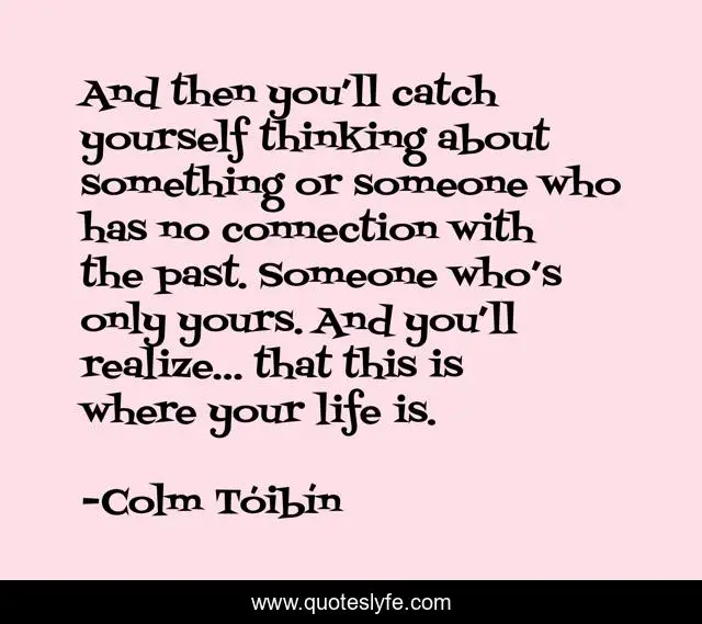 And then you’ll catch yourself thinking about something or someone who has no connection with the past. Someone who’s only yours. And you’ll realize… that this is where your life is.
